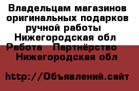  Владельцам магазинов оригинальных подарков ручной работы - Нижегородская обл. Работа » Партнёрство   . Нижегородская обл.